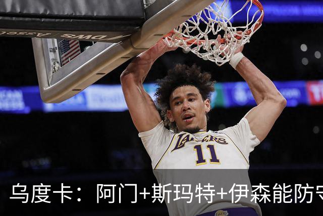 乌度卡：阿门+斯玛特+伊森能防守能持球 这个阵容给我们带来优势