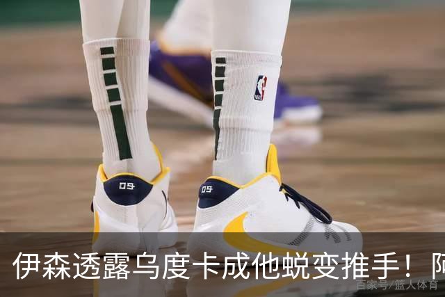 伊森透露乌度卡成他蜕变推手！阿门盛赞专注度大增 休媒预测挤压谢泼德空间