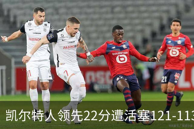 凯尔特人领先22分遭活塞121-113逆转，塔图姆23投6中