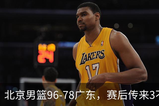 北京男篮96-78广东，赛后传来3不可思议2事实，李楠教练一针见血