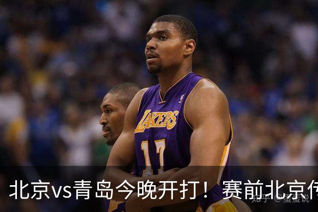 北京vs青岛今晚开打！赛前北京传来李楠消息 青岛刘维伟说的很实在