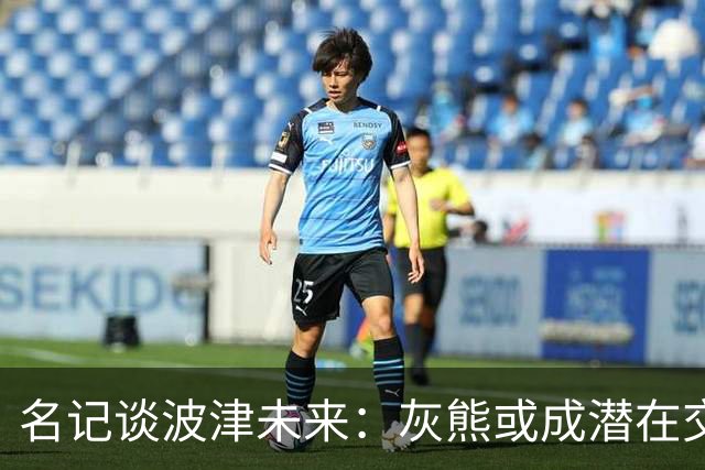 名记谈波津未来：灰熊或成潜在交易下家 他们不介意接手大合同