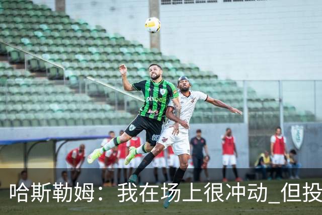 哈斯勒姆：我在场上很冲动 但投资前会思考不会只为了赚钱而投资