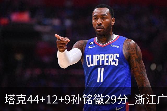 塔克44+12+9孙铭徽29分 浙江广厦双加时险胜山西
