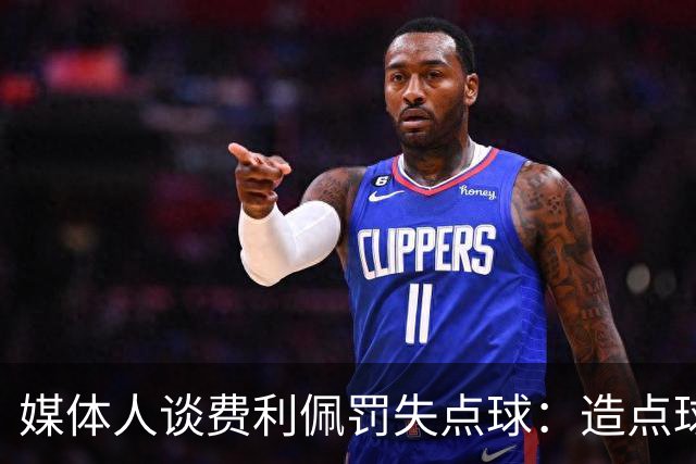 媒体人谈费利佩罚失点球：造点球的队员最好别让他主罚