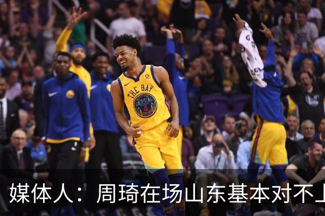媒体人：周琦在场山东基本对不上，不在对方就围绕内线做文章