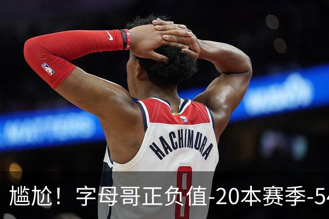 尴尬！字母哥正负值-20本赛季-54 他不在热火才有高潮