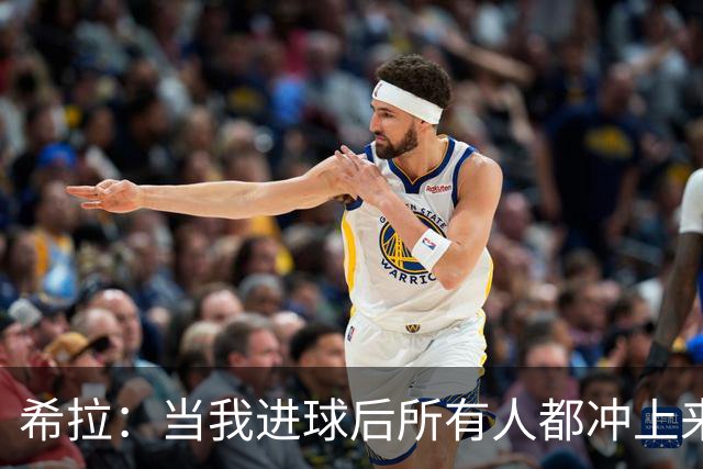 希拉：当我进球后所有人都冲上来疯狂庆祝，那一刻我真的很感动