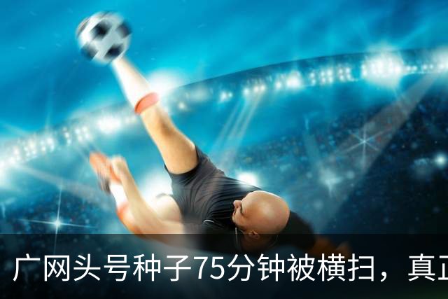 广网头号种子75分钟被横扫，真正的信号不在冷门本身