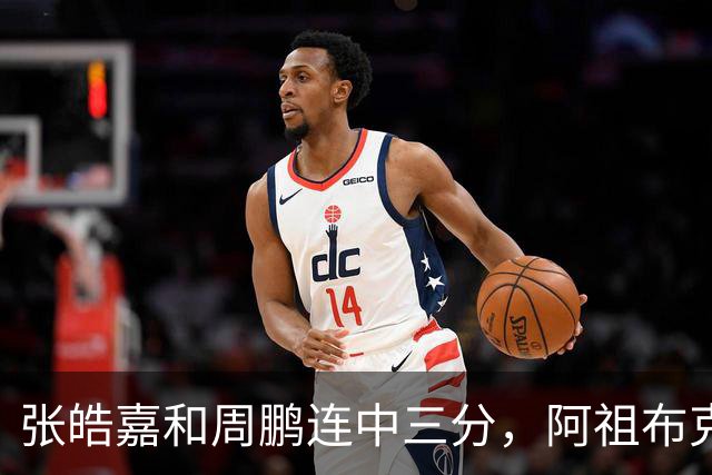 张皓嘉&周鹏连中三分，阿祖布克强硬单打&广东领先10分