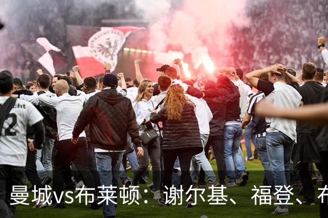 曼城vs布莱顿：谢尔基、福登、布阿迪首发，阿兰、鲁利出战