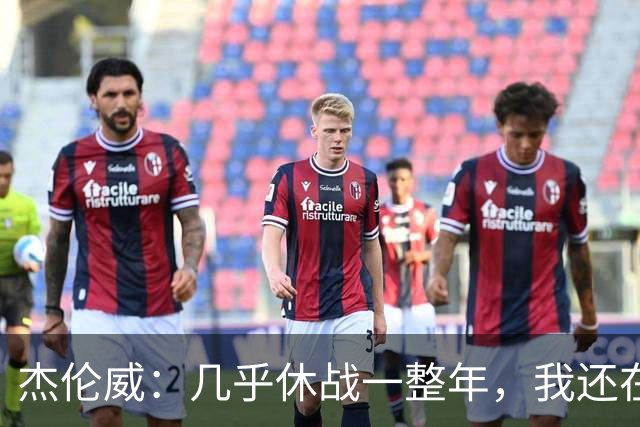 杰伦威：几乎休战一整年，我还在适应全新进攻体系