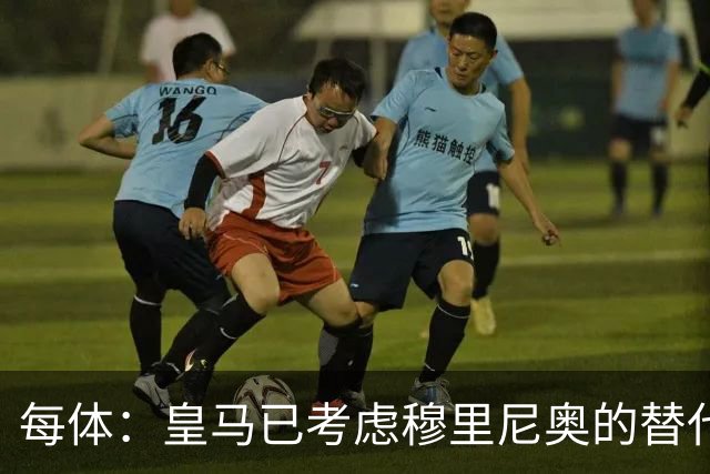 每体：皇马已考虑穆里尼奥的替代人选，德尚进入候选名单