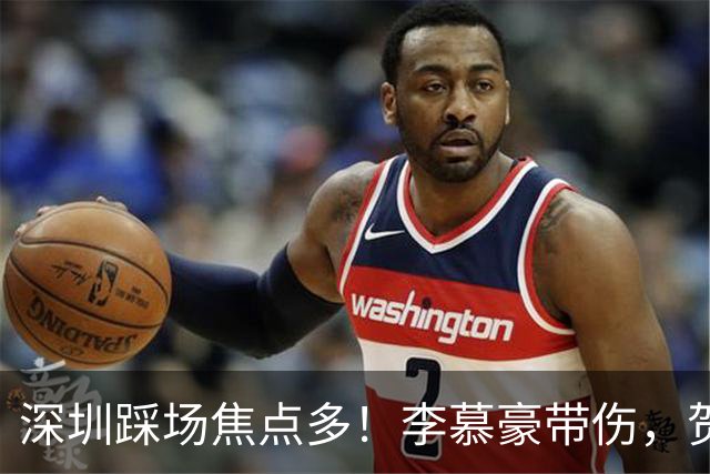 深圳踩场焦点多！李慕豪带伤，贺希宁刘铮畅聊，顾全李秋平约饭！