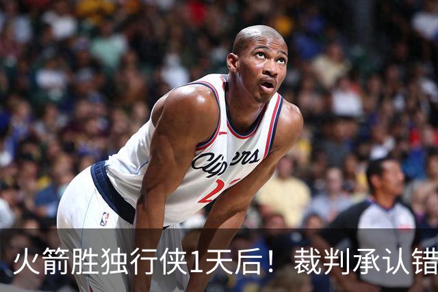 火箭胜独行侠1天后！裁判承认错判，伊森降格处罚，但也该警醒了
