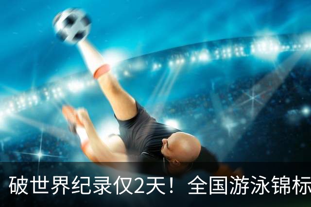 破世界纪录仅2天！全国游泳锦标赛：徐嘉余50米仰泳22秒34轻松摘金