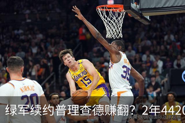 绿军续约普理查德赚翻？2年4420万诠释了什么是优质争冠筹码