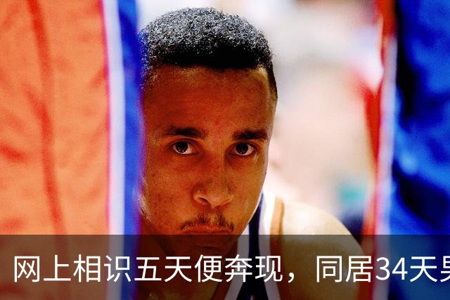 网上相识五天便奔现，同居34天男人几乎没花钱