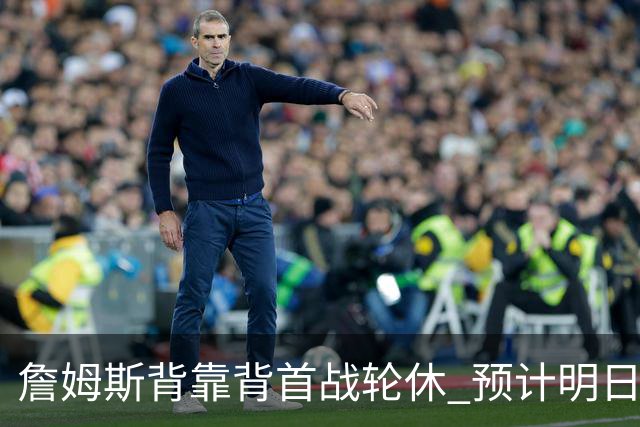 詹姆斯背靠背首战轮休 预计明日主场对阵活塞复出
