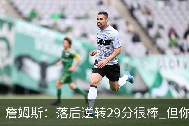 詹姆斯：落后逆转29分很棒 但你不能总是指望这种方式赢球