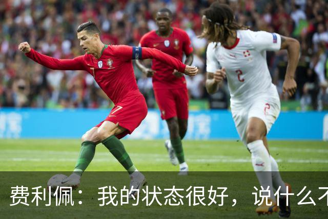 费利佩：我的状态很好，说什么不重要，我们要在场上拿出决心