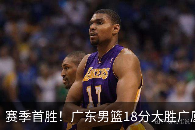 赛季首胜！广东男篮18分大胜广厦，弗格16+7+9正负值+40，崔永熙16分