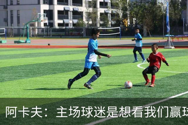 阿卡夫：主场球迷是想看我们赢球的 我们每一场比赛都全力以赴