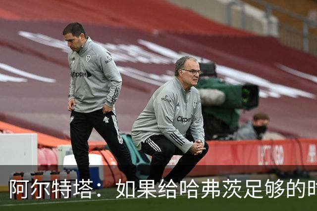阿尔特塔：如果给哈弗茨足够的时间，我坚信他单赛季能进30球