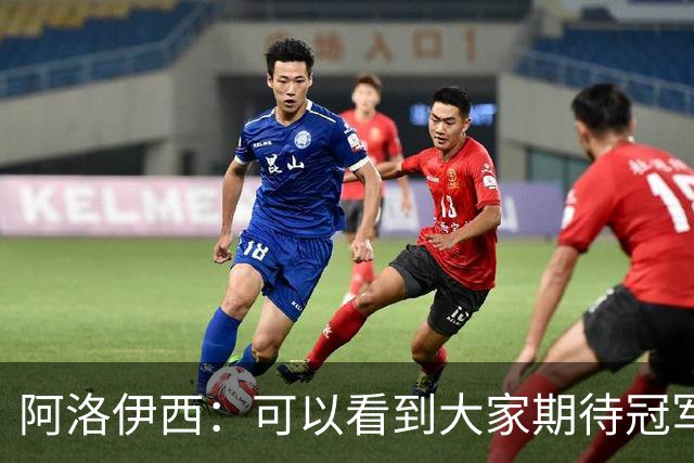 阿洛伊西：可以看到大家期待冠军的意志，费利佩回归会带来提升
