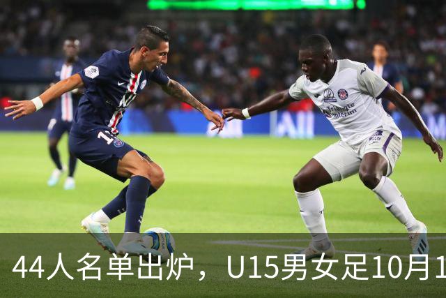 44人名单出炉，U15男女足10月17日启程赴西班牙集训18天