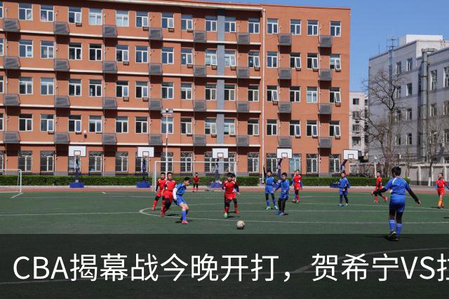 CBA揭幕战今晚开打，贺希宁VS拉塞尔，看点十足