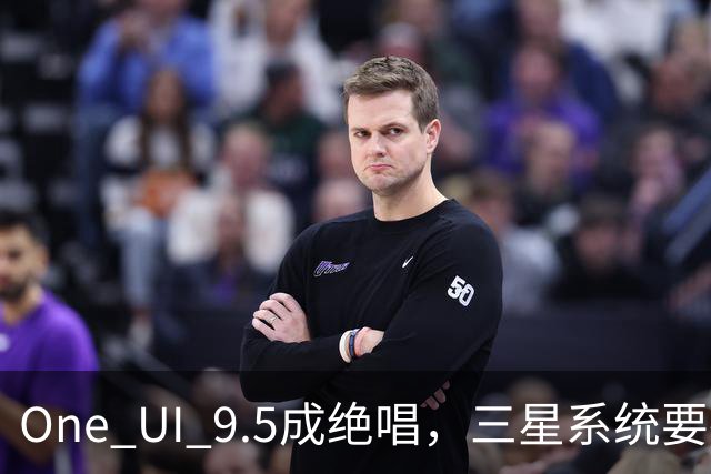 One UI 9.5成绝唱，三星系统要换一套活法