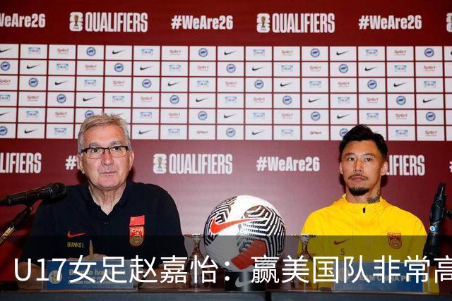 U17女足赵嘉怡：赢美国队非常高兴，马晓旭指导很相信我们