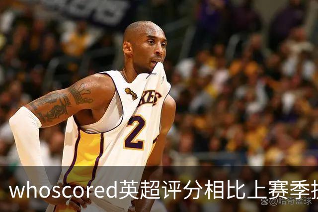 whoscored英超评分相比上赛季提升榜：伊萨克压萨维奥居首